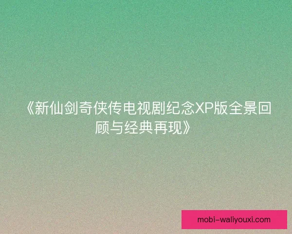 《新仙剑奇侠传电视剧纪念XP版全景回顾与经典再现》 《新仙剑奇侠传电视剧纪念XP版全景回顾与经典再现》