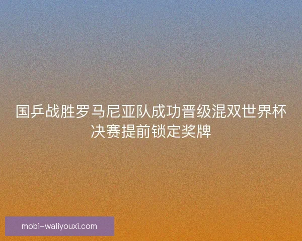国乒战胜罗马尼亚队成功晋级混双世界杯决赛提前锁定奖牌