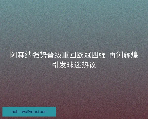 阿森纳强势晋级重回欧冠四强 再创辉煌引发球迷热议