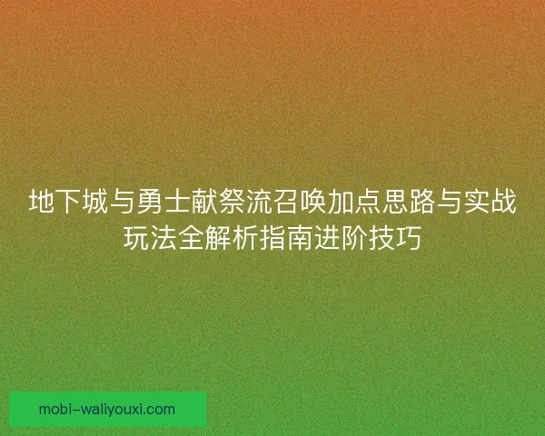地下城与勇士献祭流召唤加点思路与实战玩法全解析指南进阶技巧