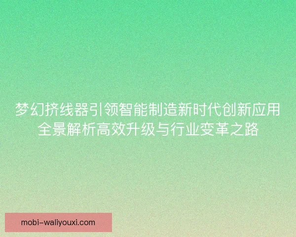 梦幻挤线器引领智能制造新时代创新应用全景解析高效升级与行业变革之路