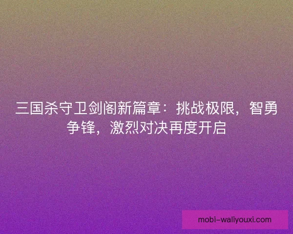 三国杀守卫剑阁新篇章：挑战极限，智勇争锋，激烈对决再度开启