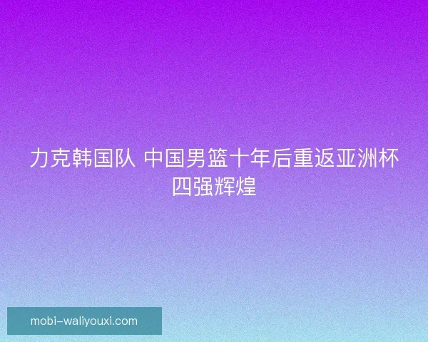 力克韩国队 中国男篮十年后重返亚洲杯四强辉煌 力克韩国队 中国男篮十年后重返亚洲杯四强辉煌