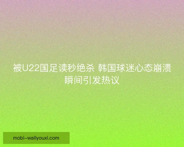 被U22国足读秒绝杀 韩国球迷心态崩溃瞬间引发热议