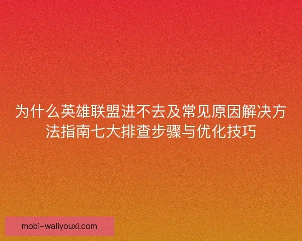 为什么英雄联盟进不去及常见原因解决方法指南七大排查步骤与优化技巧