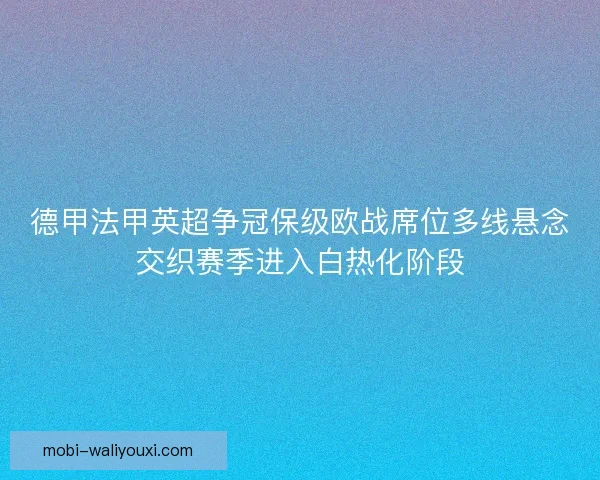德甲法甲英超争冠保级欧战席位多线悬念交织赛季进入白热化阶段
