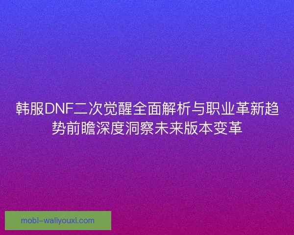 韩服DNF二次觉醒全面解析与职业革新趋势前瞻深度洞察未来版本变革