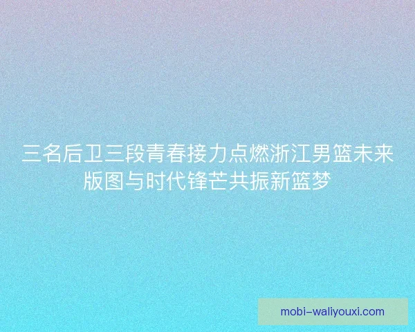 三名后卫三段青春接力点燃浙江男篮未来版图与时代锋芒共振新篮梦 三名后卫三段青春接力点燃浙江男篮未来版图与时代锋芒共振新篮梦
