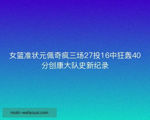 女篮准状元佩奇疯三场27投16中狂轰40分创康大队史新纪录 女篮准状元佩奇疯三场27投16中狂轰40分创康大队史新纪录