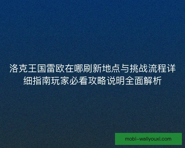 洛克王国雷欧在哪刷新地点与挑战流程详细指南玩家必看攻略说明全面解析 洛克王国雷欧在哪刷新地点与挑战流程详细指南玩家必看攻略说明全面解析