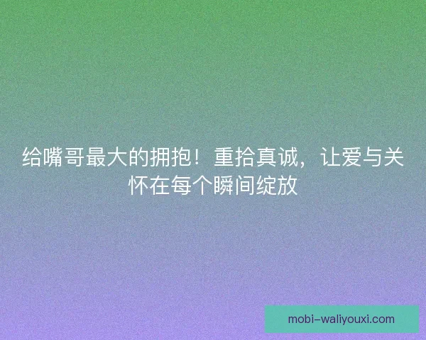 给嘴哥最大的拥抱!重拾真诚,让爱与关怀在每个瞬间绽放 给嘴哥最大的拥抱!重拾真诚,让爱与关怀在每个瞬间绽放